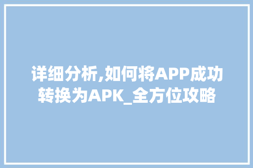 详细分析,如何将APP成功转换为APK_全方位攻略 详细分析,如何将APP成功转换为APK_全方位攻略