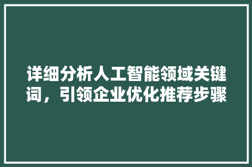 详细分析人工智能领域关键词，引领企业优化推荐步骤