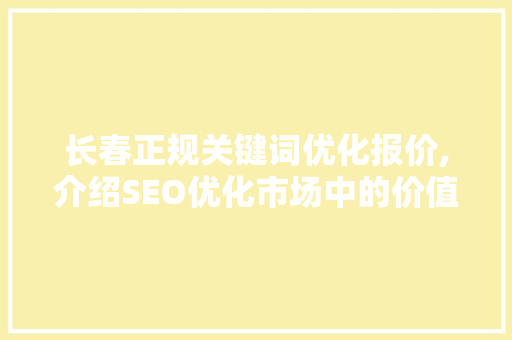 长春正规关键词优化报价,介绍SEO优化市场中的价值与选择