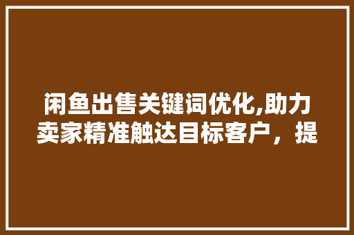 闲鱼出售关键词优化,助力卖家精准触达目标客户，提升转化率
