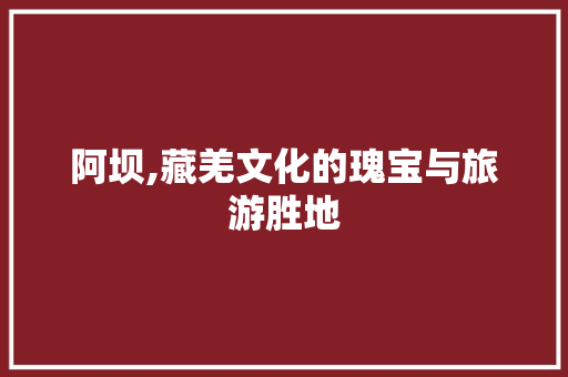 阿坝,藏羌文化的瑰宝与旅游胜地