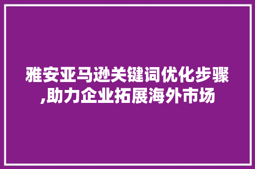 雅安亚马逊关键词优化步骤,助力企业拓展海外市场