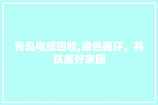 青岛电缆回收,绿色循环，共筑美好家园