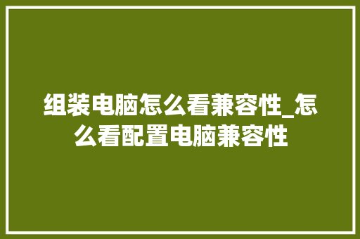 组装电脑怎么看兼容性_怎么看配置电脑兼容性