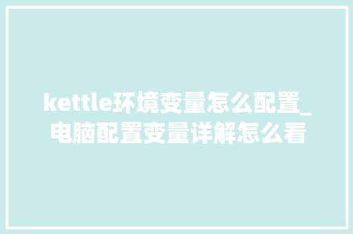 kettle环境变量怎么配置_电脑配置变量详解怎么看