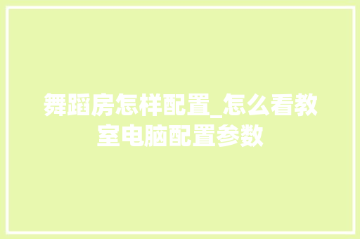 舞蹈房怎样配置_怎么看教室电脑配置参数