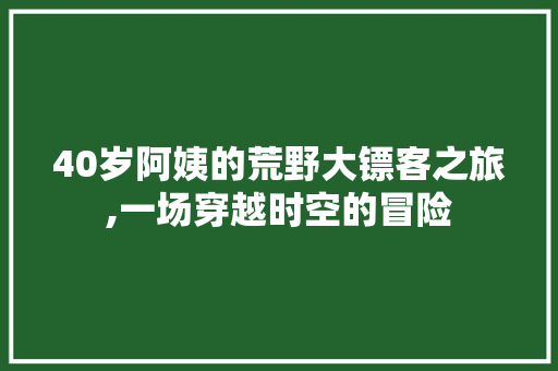 40岁阿姨的荒野大镖客之旅,一场穿越时空的冒险 40岁阿姨的荒野大镖客之旅,一场穿越时空的冒险