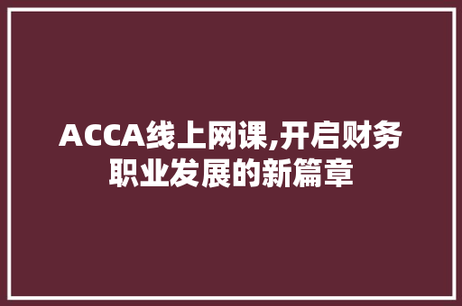 ACCA线上网课,开启财务职业发展的新篇章 ACCA线上网课,开启财务职业发展的新篇章