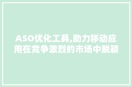ASO优化工具,助力移动应用在竞争激烈的市场中脱颖而出 ASO优化工具,助力移动应用在竞争激烈的市场中脱颖而出