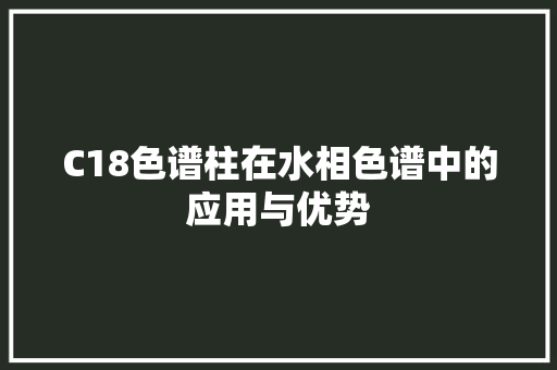 C18色谱柱在水相色谱中的应用与优势 C18色谱柱在水相色谱中的应用与优势