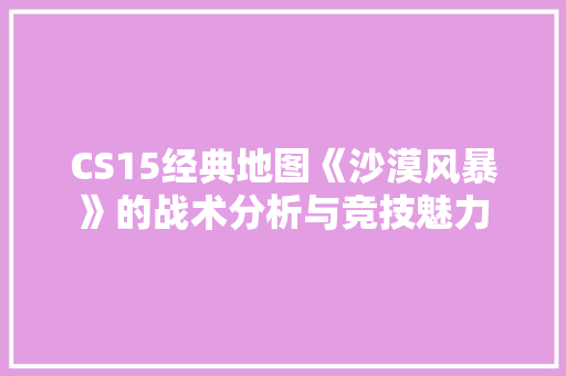 CS15经典地图《沙漠风暴》的战术分析与竞技魅力 CS15经典地图《沙漠风暴》的战术分析与竞技魅力