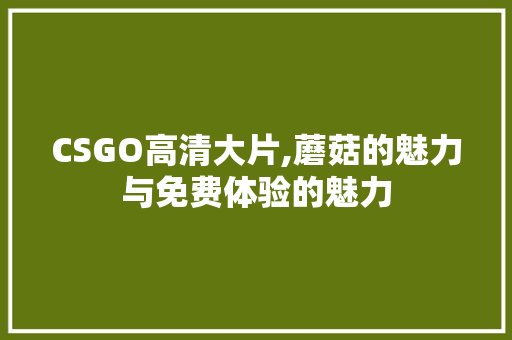 CSGO高清大片,蘑菇的魅力与免费体验的魅力 CSGO高清大片,蘑菇的魅力与免费体验的魅力