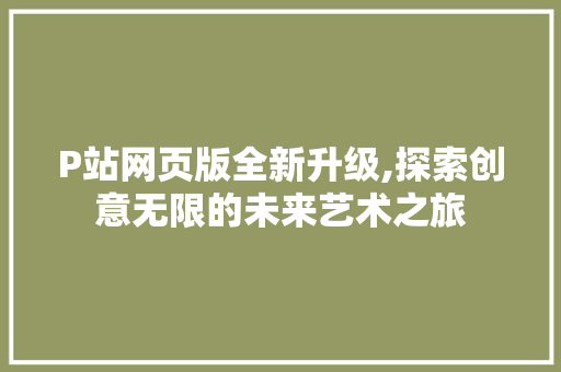 P站网页版全新升级,探索创意无限的未来艺术之旅