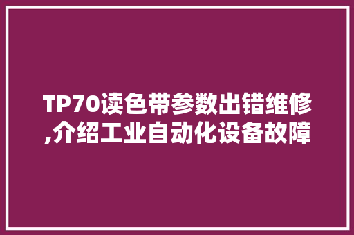 TP70读色带参数出错维修,介绍工业自动化设备故障诊断与修复之路