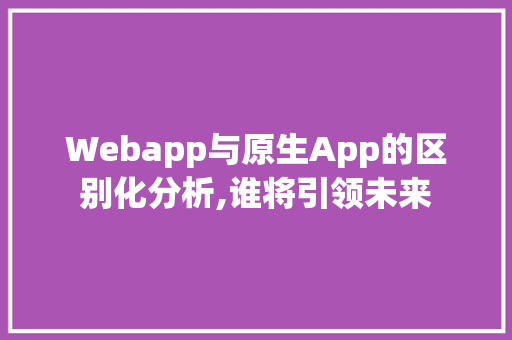 Webapp与原生App的区别化分析,谁将引领未来