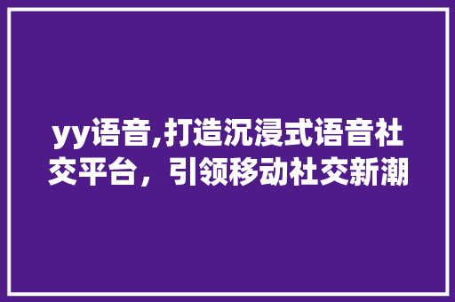 yy语音,打造沉浸式语音社交平台，引领移动社交新潮流