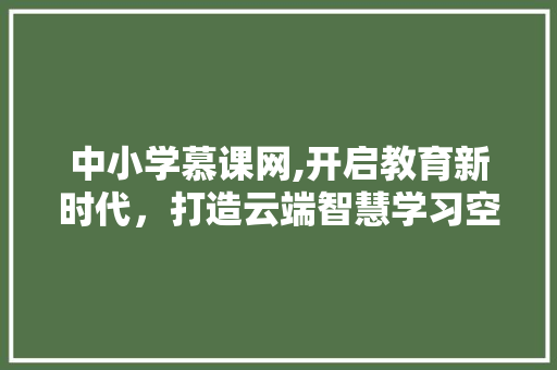 中小学慕课网,开启教育新时代，打造云端智慧学习空间