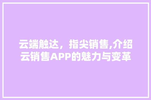 云端触达，指尖销售,介绍云销售APP的魅力与变革