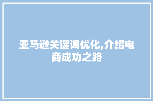 亚马逊关键词优化,介绍电商成功之路