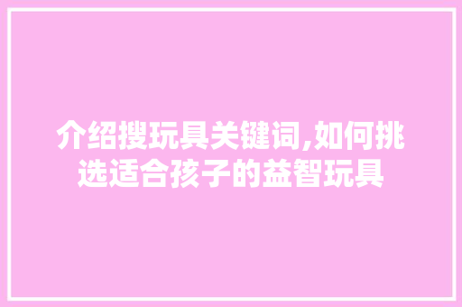 介绍搜玩具关键词,如何挑选适合孩子的益智玩具