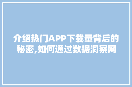 介绍热门APP下载量背后的秘密,如何通过数据洞察网站趋势