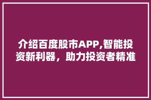 介绍百度股市APP,智能投资新利器，助力投资者精准把握市场脉搏