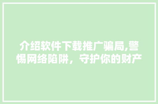 介绍软件下载推广骗局,警惕网络陷阱，守护你的财产安全