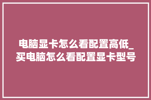 电脑显卡怎么看配置高低_买电脑怎么看配置显卡型号