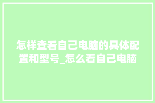 怎样查看自己电脑的具体配置和型号_怎么看自己电脑配置教学视频