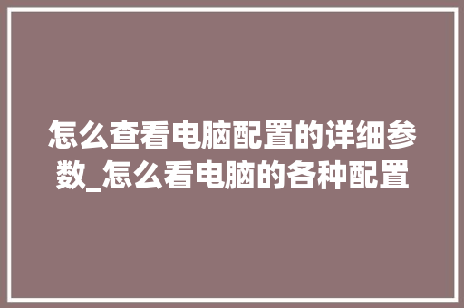 怎么查看电脑配置的详细参数_怎么看电脑的各种配置参数
