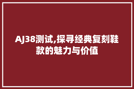 AJ38测试,探寻经典复刻鞋款的魅力与价值