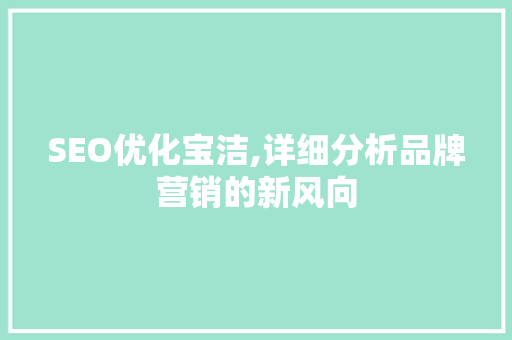 SEO优化宝洁,详细分析品牌营销的新风向