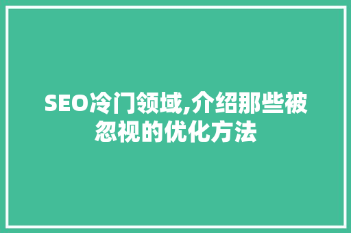 SEO冷门领域,介绍那些被忽视的优化方法