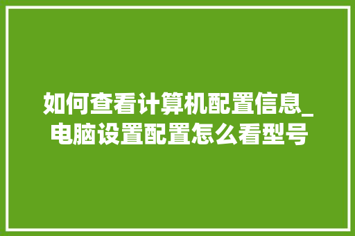 如何查看计算机配置信息_电脑设置配置怎么看型号 编程语言