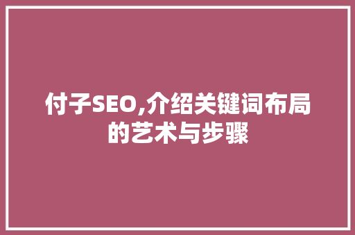 付子SEO,介绍关键词布局的艺术与步骤
