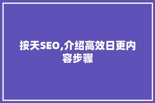 按天SEO,介绍高效日更内容步骤 按天SEO,介绍高效日更内容步骤