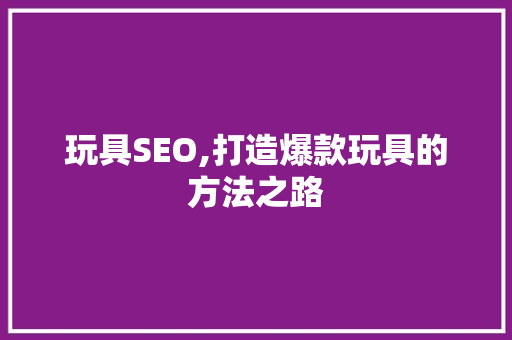 玩具SEO,打造爆款玩具的方法之路
