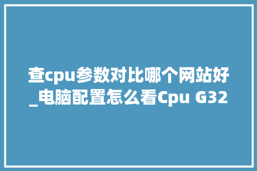 查cpu参数对比哪个网站好_电脑配置怎么看Cpu G3260