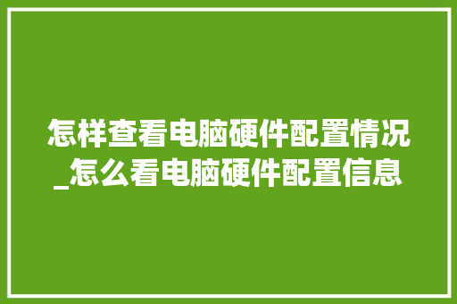 怎样查看电脑硬件配置情况_怎么看电脑硬件配置信息