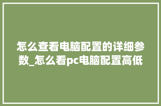 怎么查看电脑配置的详细参数_怎么看pc电脑配置高低