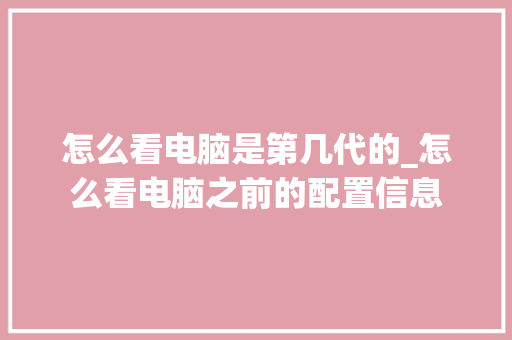 怎么看电脑是第几代的_怎么看电脑之前的配置信息