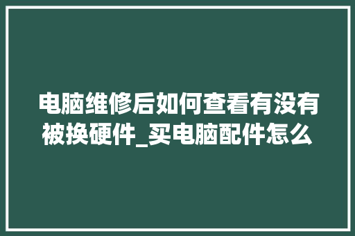 电脑维修后如何查看有没有被换硬件_买电脑配件怎么看配置参数
