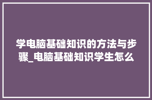 学电脑基础知识的方法与步骤_电脑基础知识学生怎么学