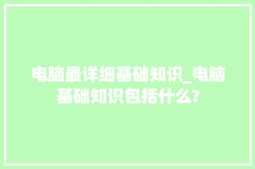 电脑最详细基础知识_电脑基础知识包括什么? 编程语言