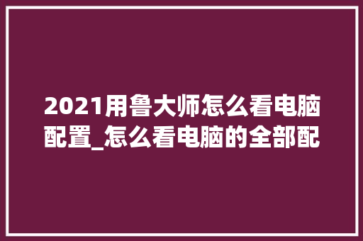 2021用鲁大师怎么看电脑配置_怎么看电脑的全部配置参数