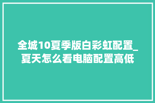 全城10夏季版白彩虹配置_夏天怎么看电脑配置高低