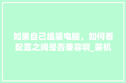 如果自己组装电脑，如何看配置之间是否兼容啊_装机 电脑 配置怎么看型号