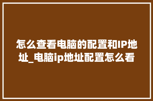 怎么查看电脑的配置和IP地址_电脑ip地址配置怎么看的