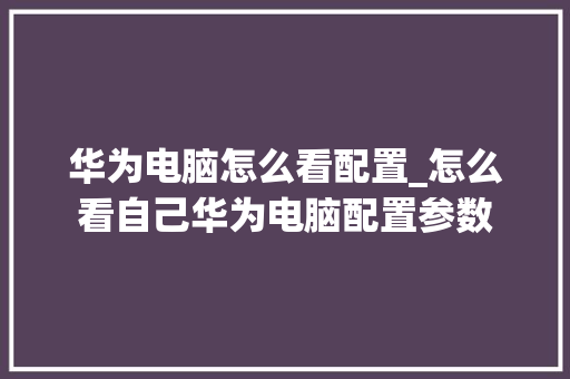 华为电脑怎么看配置_怎么看自己华为电脑配置参数 华为电脑怎么看配置_怎么看自己华为电脑配置参数