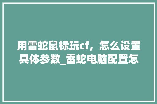 用雷蛇鼠标玩cf，怎么设置具体参数_雷蛇电脑配置怎么看型号